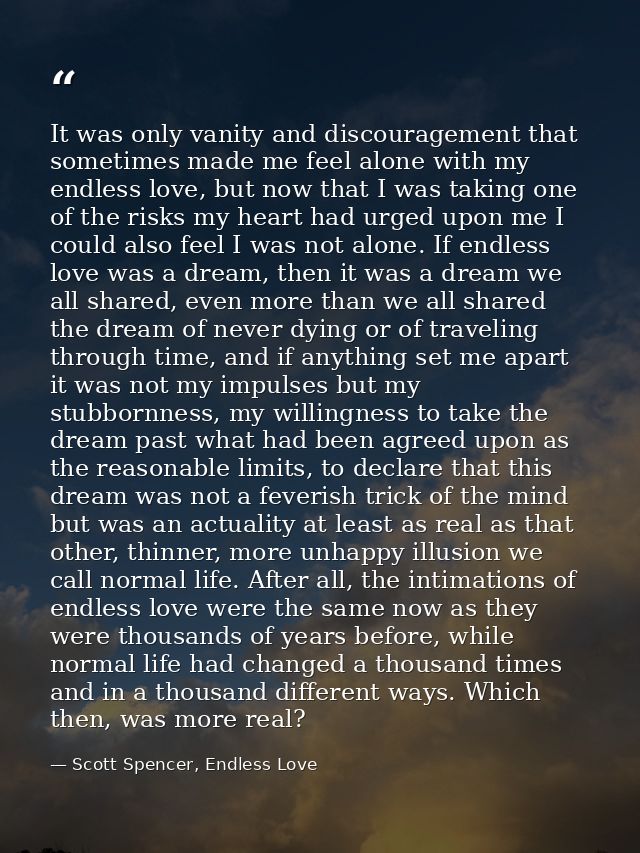 It was only vanity and discouragement that sometimes made me feel alone with my endless love, but now that I was taking  — Scott Spencer, Endless Love