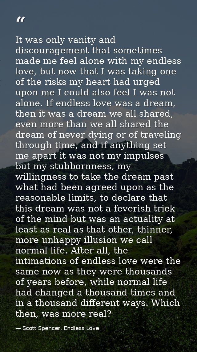 It was only vanity and discouragement that sometimes made me feel alone with my endless love, but now that I was taking  — Scott Spencer, Endless Love