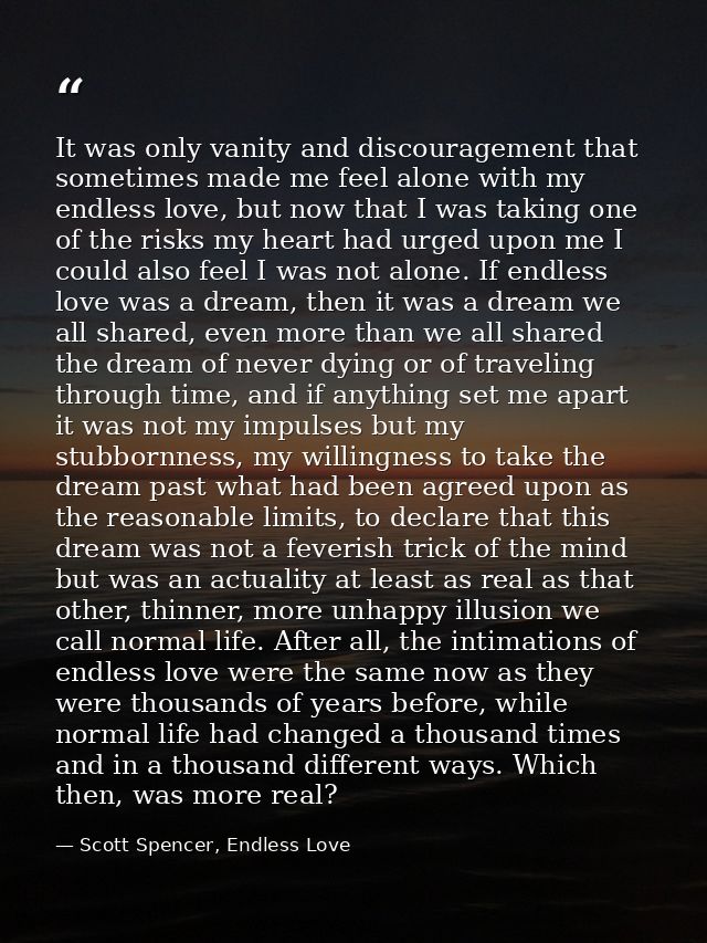 It was only vanity and discouragement that sometimes made me feel alone with my endless love, but now that I was taking  — Scott Spencer, Endless Love
