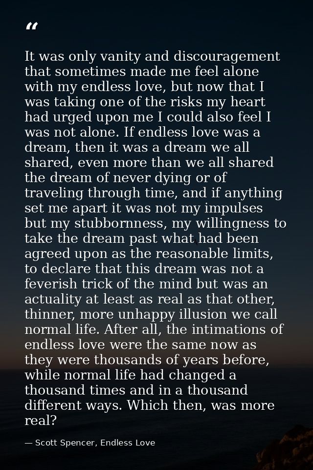 It was only vanity and discouragement that sometimes made me feel alone with my endless love, but now that I was taking  — Scott Spencer, Endless Love