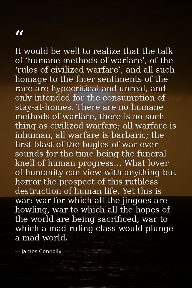 It would be well to realize that the talk of ‘humane methods of warfare’, of the ‘rules of civilized warfare’, and all s — James Connolly