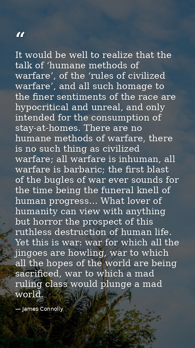 It would be well to realize that the talk of ‘humane methods of warfare’, of the ‘rules of civilized warfare’, and all s — James Connolly