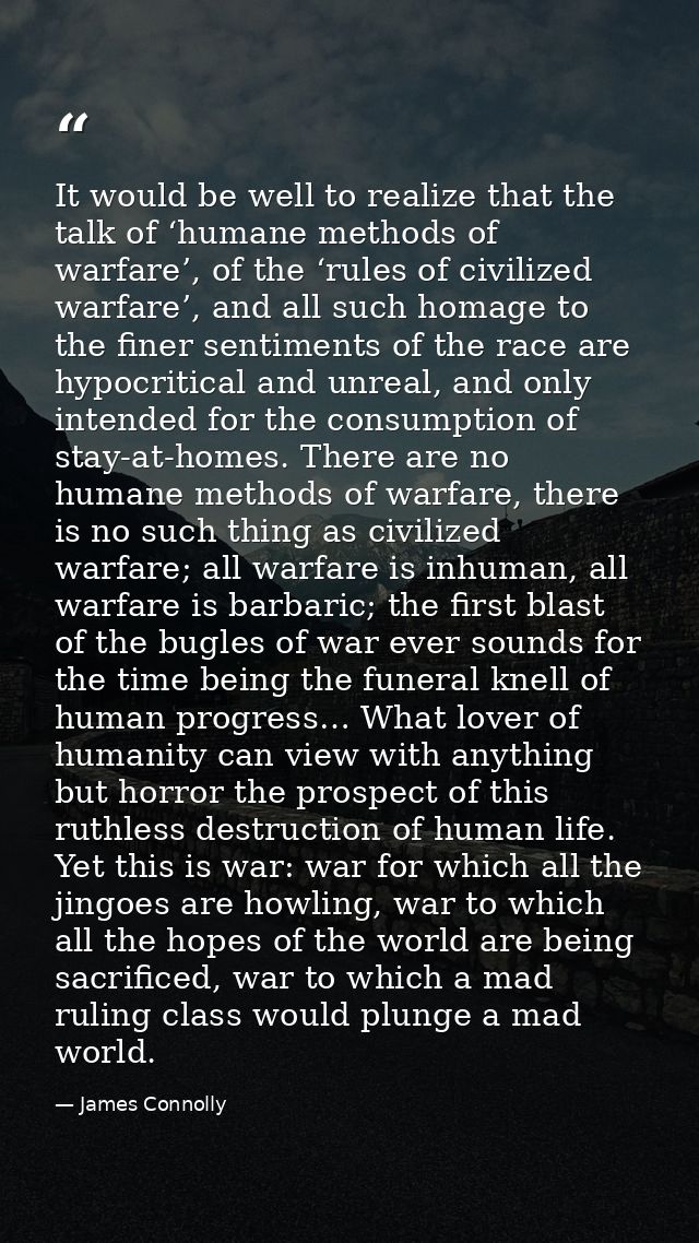 It would be well to realize that the talk of ‘humane methods of warfare’, of the ‘rules of civilized warfare’, and all s — James Connolly