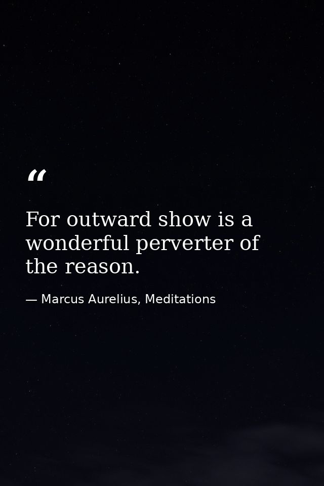 For outward show is a wonderful perverter of the reason. — Marcus Aurelius, Meditations