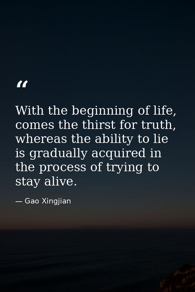 With the beginning of life, comes the thirst for truth, whereas the ability to lie is gradually acquired in the process  — Gao Xingjian