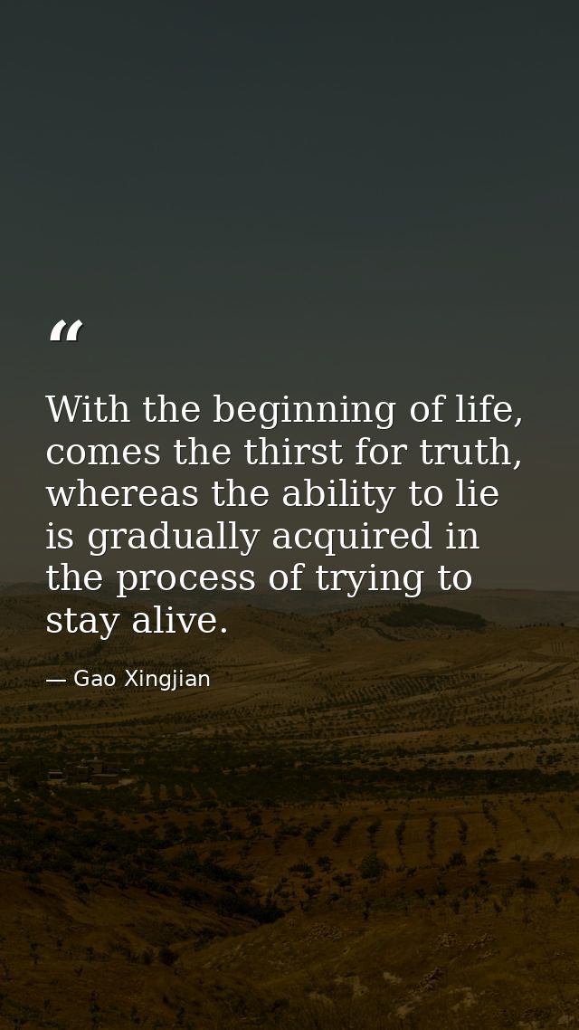 With the beginning of life, comes the thirst for truth, whereas the ability to lie is gradually acquired in the process  — Gao Xingjian