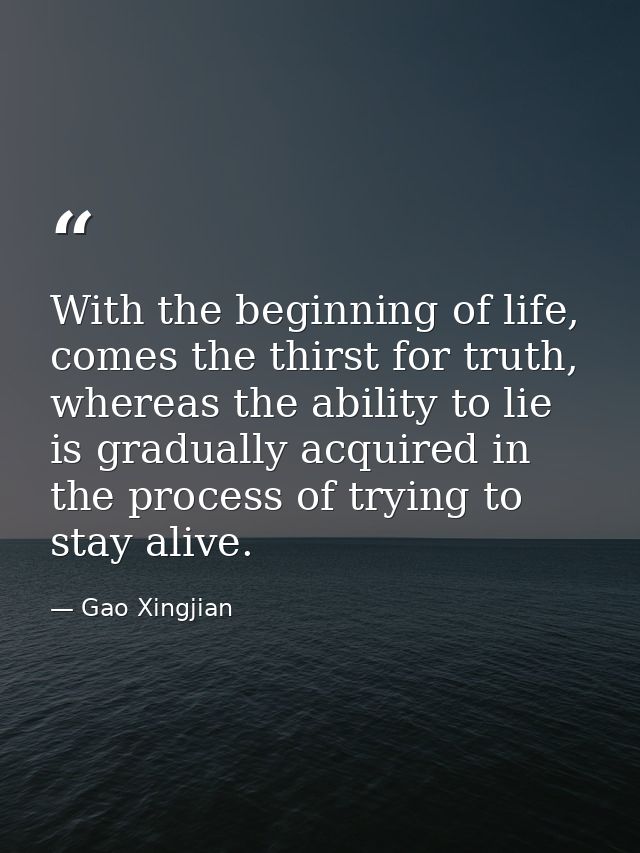With the beginning of life, comes the thirst for truth, whereas the ability to lie is gradually acquired in the process  — Gao Xingjian
