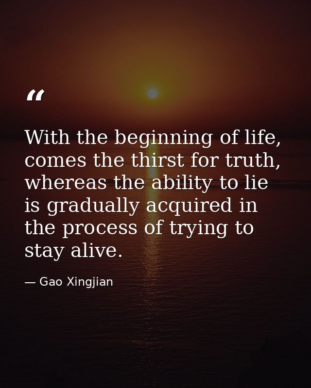 With the beginning of life, comes the thirst for truth, whereas the ability to lie is gradually acquired in the process  — Gao Xingjian