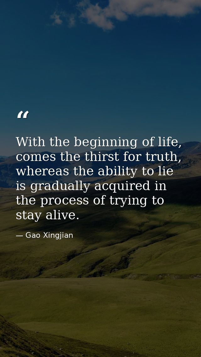 With the beginning of life, comes the thirst for truth, whereas the ability to lie is gradually acquired in the process  — Gao Xingjian