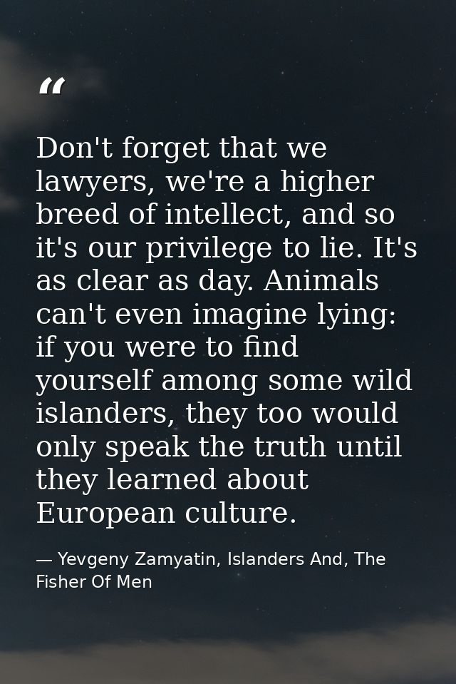Don't forget that we lawyers, we're a higher breed of intellect, and so it's our privilege to lie. It's as clear as day. — Yevgeny Zamyatin, Islanders And, The Fisher Of Men