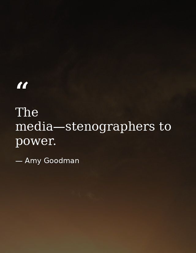 The media—stenographers to power. — Amy Goodman