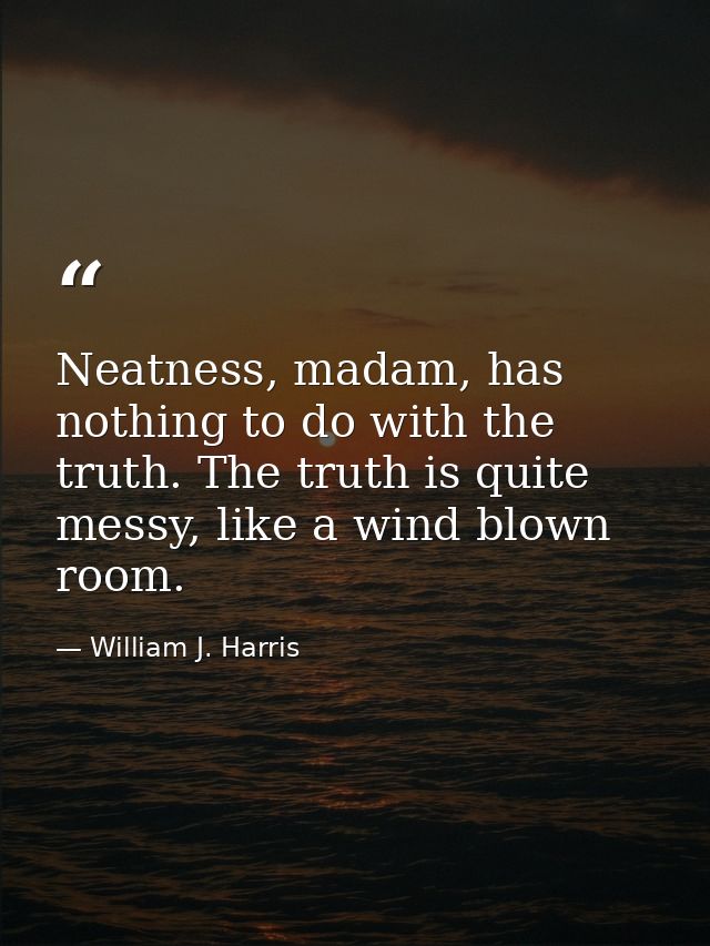 Neatness, madam, has nothing to do with the truth. The truth is quite messy, like a wind blown room. — William J. Harris