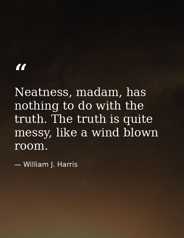 Neatness, madam, has nothing to do with the truth. The truth is quite messy, like a wind blown room. — William J. Harris