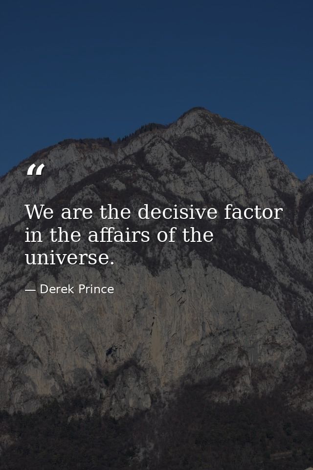 We are the decisive factor in the affairs of the universe. — Derek Prince