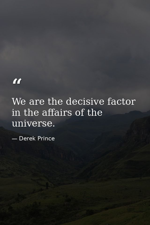 We are the decisive factor in the affairs of the universe. — Derek Prince