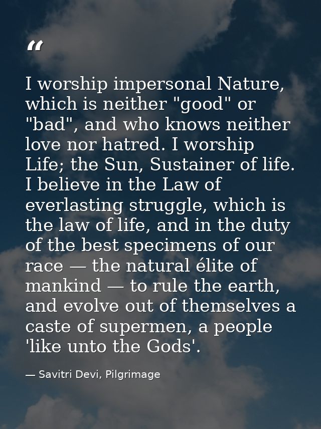 I worship impersonal Nature, which is neither "good" or "bad", and who knows neither love nor hatred. I worship Life; th — Savitri Devi, Pilgrimage