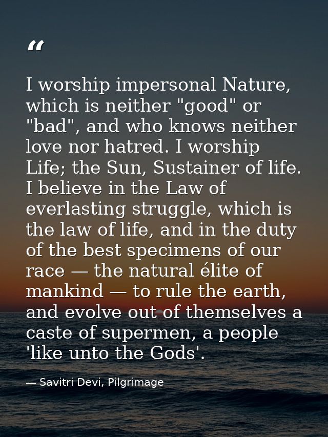 I worship impersonal Nature, which is neither "good" or "bad", and who knows neither love nor hatred. I worship Life; th — Savitri Devi, Pilgrimage