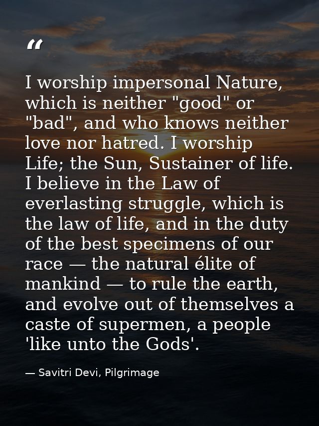 I worship impersonal Nature, which is neither "good" or "bad", and who knows neither love nor hatred. I worship Life; th — Savitri Devi, Pilgrimage
