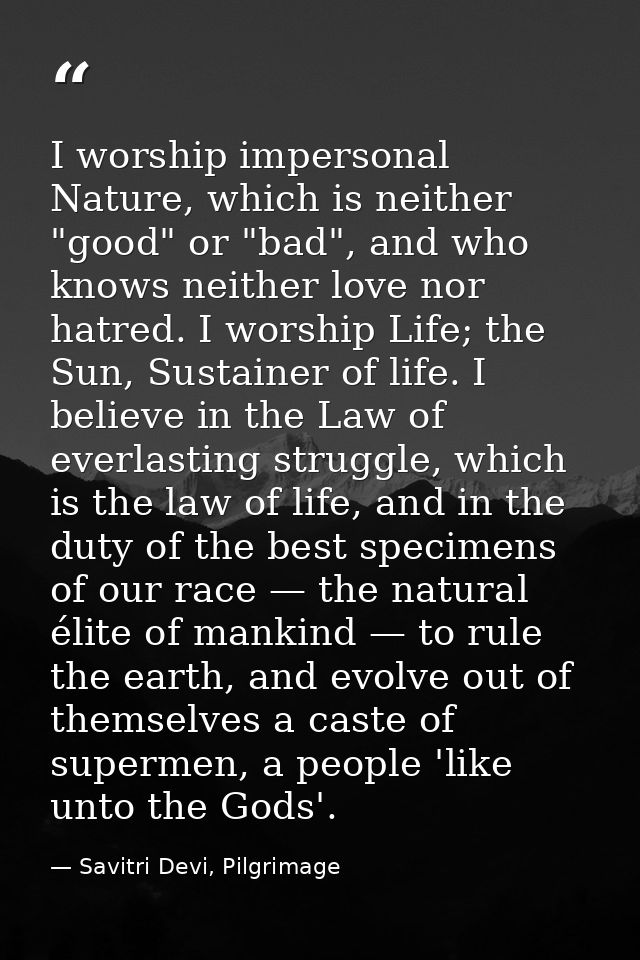 I worship impersonal Nature, which is neither "good" or "bad", and who knows neither love nor hatred. I worship Life; th — Savitri Devi, Pilgrimage