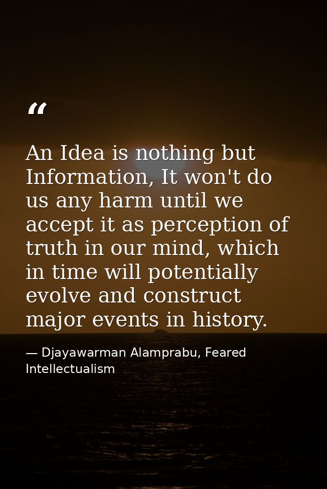 An Idea is nothing but Information, It won't do us any harm until we accept it as perception of truth in our mind, which — Djayawarman Alamprabu, Feared Intellectualism