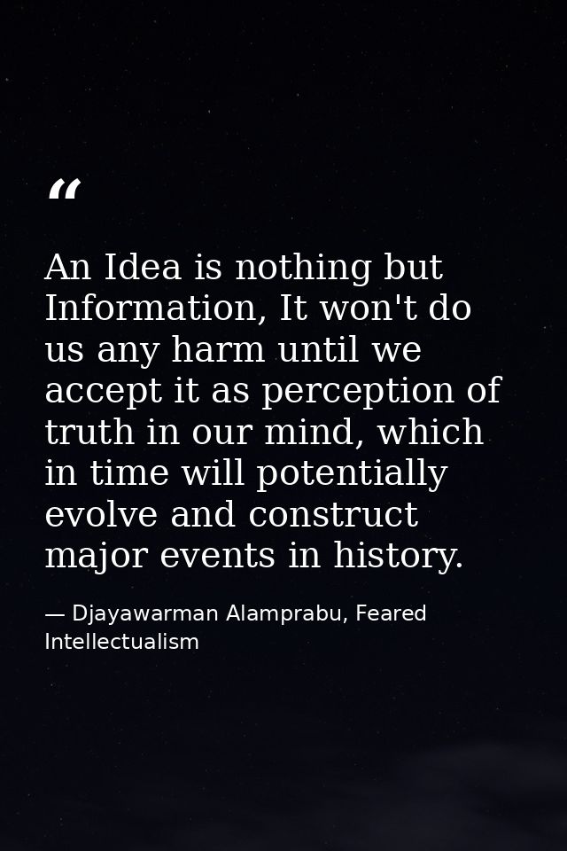 An Idea is nothing but Information, It won't do us any harm until we accept it as perception of truth in our mind, which — Djayawarman Alamprabu, Feared Intellectualism