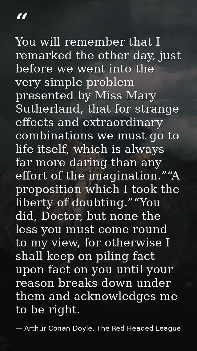 You will remember that I remarked the other day, just before we went into the very simple problem presented by Miss Mary — Arthur Conan Doyle, The Red Headed League