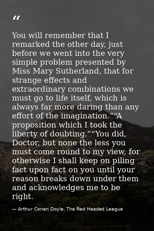 You will remember that I remarked the other day, just before we went into the very simple problem presented by Miss Mary — Arthur Conan Doyle, The Red Headed League