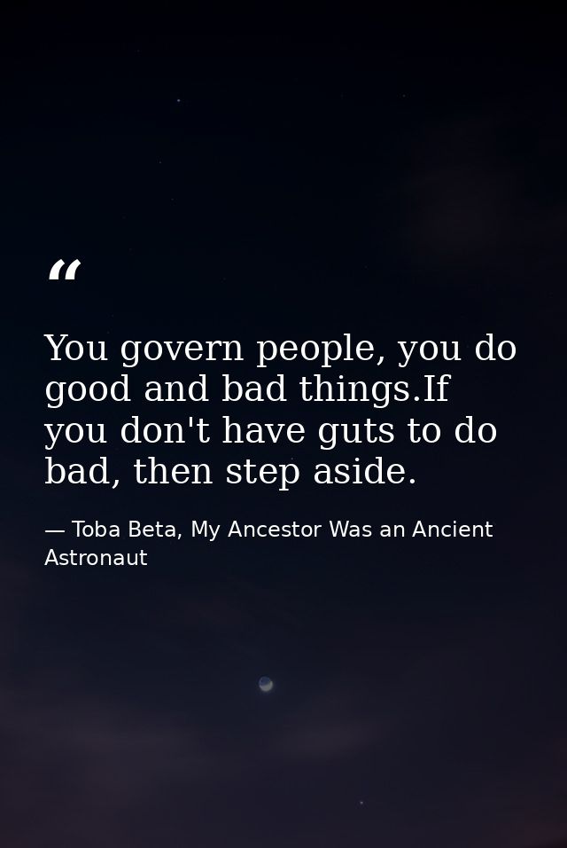 You govern people, you do good and bad things.If you don't have guts to do bad, then step aside. — Toba Beta, My Ancestor Was an Ancient Astronaut