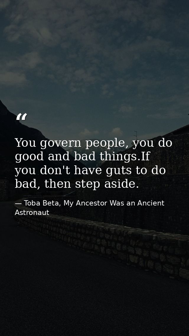 You govern people, you do good and bad things.If you don't have guts to do bad, then step aside. — Toba Beta, My Ancestor Was an Ancient Astronaut