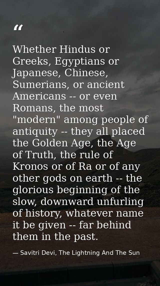Whether Hindus or Greeks, Egyptians or Japanese, Chinese, Sumerians, or ancient Americans -- or even Romans, the most "m — Savitri Devi, The Lightning And The Sun