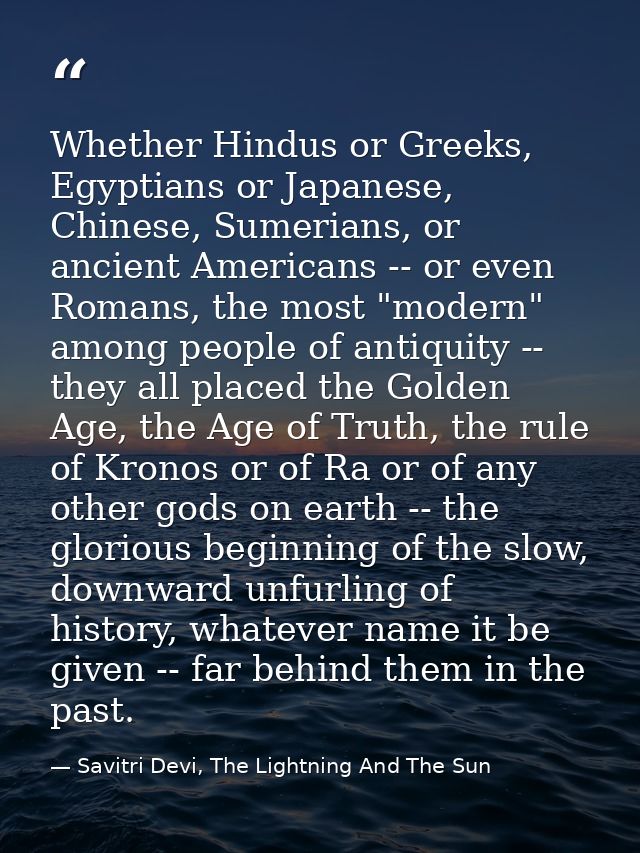 Whether Hindus or Greeks, Egyptians or Japanese, Chinese, Sumerians, or ancient Americans -- or even Romans, the most "m — Savitri Devi, The Lightning And The Sun