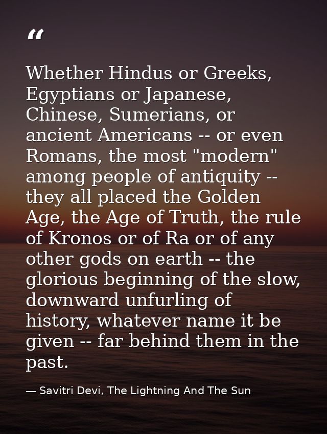Whether Hindus or Greeks, Egyptians or Japanese, Chinese, Sumerians, or ancient Americans -- or even Romans, the most "m — Savitri Devi, The Lightning And The Sun