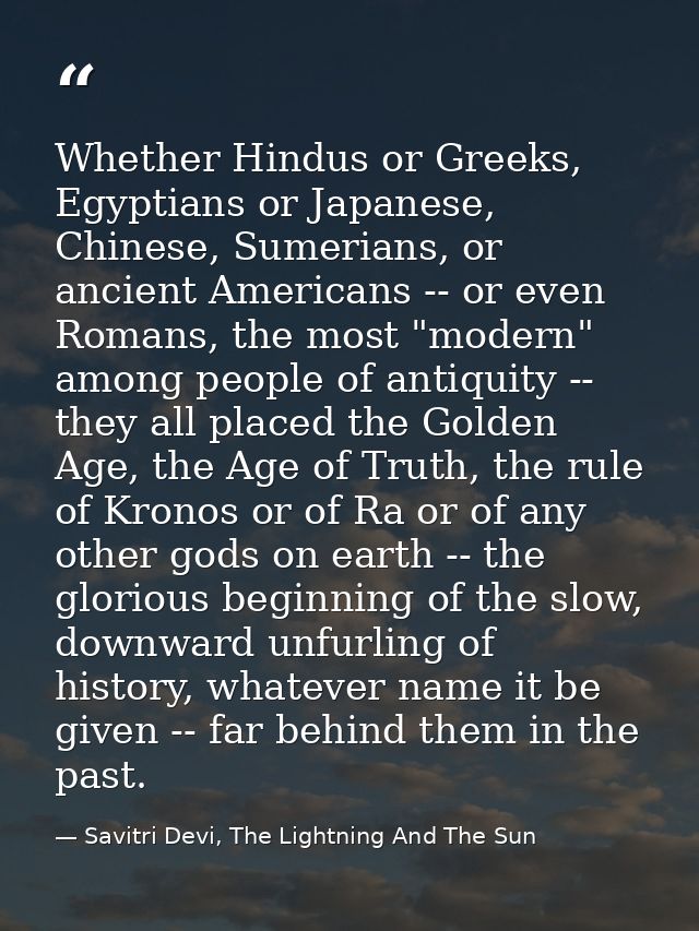 Whether Hindus or Greeks, Egyptians or Japanese, Chinese, Sumerians, or ancient Americans -- or even Romans, the most "m — Savitri Devi, The Lightning And The Sun