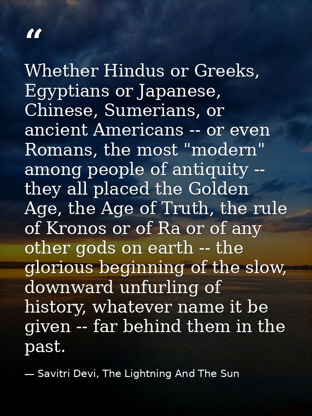 Whether Hindus or Greeks, Egyptians or Japanese, Chinese, Sumerians, or ancient Americans -- or even Romans, the most "m — Savitri Devi, The Lightning And The Sun