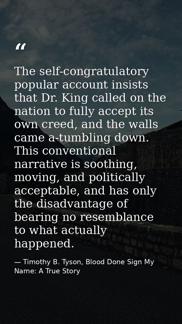 The self-congratulatory popular account insists that Dr. King called on the nation to fully accept its own creed, and th — Timothy B. Tyson, Blood Done Sign My Name: A True Story
