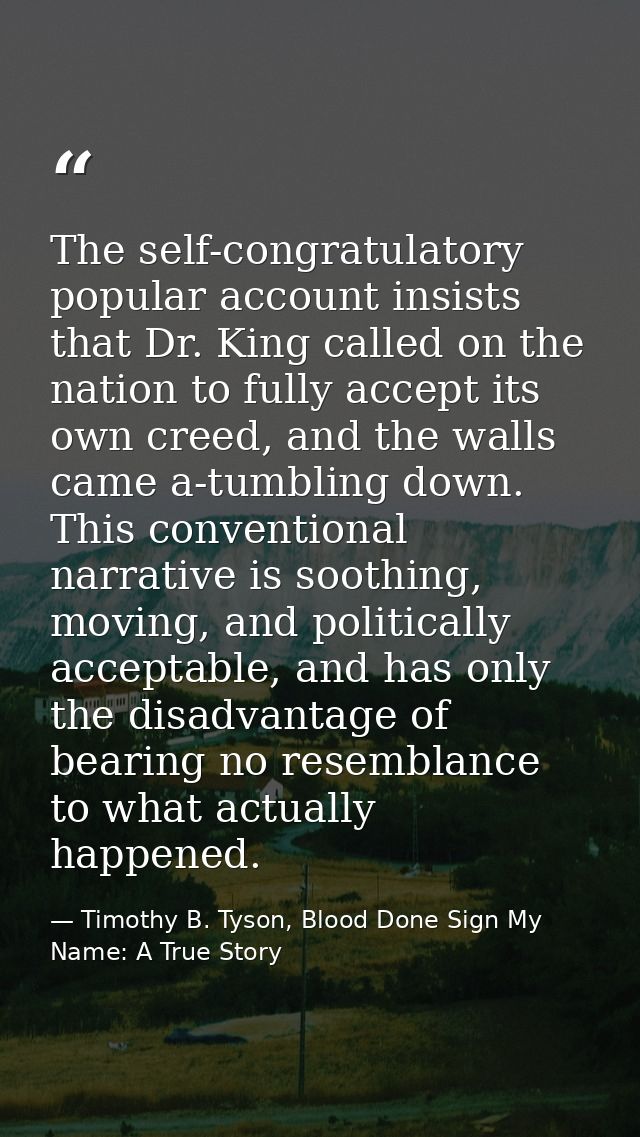 The self-congratulatory popular account insists that Dr. King called on the nation to fully accept its own creed, and th — Timothy B. Tyson, Blood Done Sign My Name: A True Story