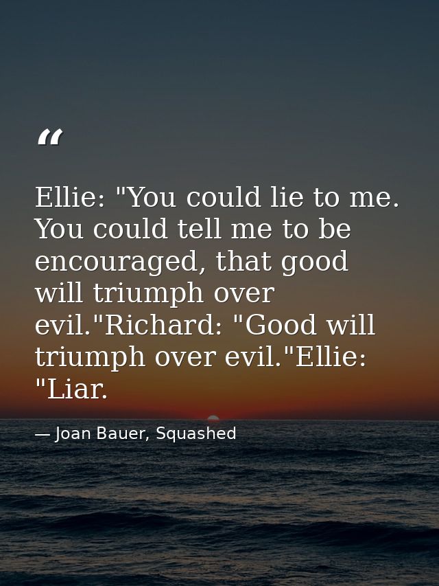 Ellie: "You could lie to me. You could tell me to be encouraged, that good will triumph over evil."Richard: "Good will t — Joan Bauer, Squashed