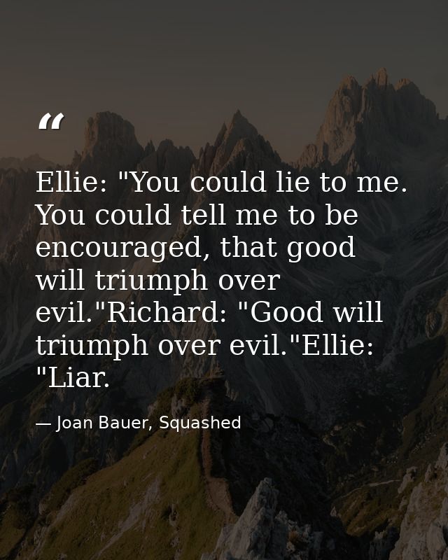 Ellie: "You could lie to me. You could tell me to be encouraged, that good will triumph over evil."Richard: "Good will t — Joan Bauer, Squashed