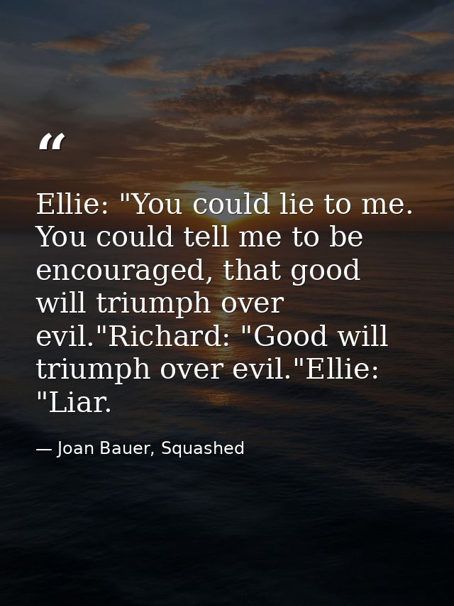 Ellie: "You could lie to me. You could tell me to be encouraged, that good will triumph over evil."Richard: "Good will t — Joan Bauer, Squashed