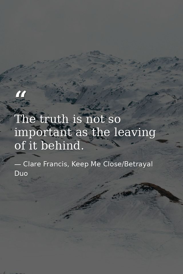 The truth is not so important as the leaving of it behind. — Clare Francis, Keep Me Close/Betrayal Duo