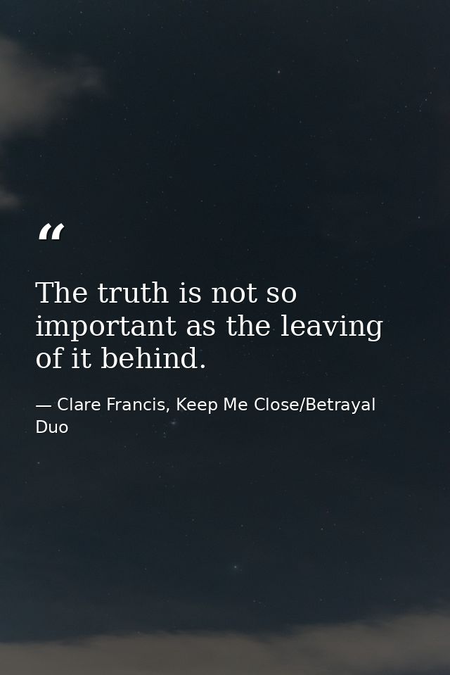The truth is not so important as the leaving of it behind. — Clare Francis, Keep Me Close/Betrayal Duo