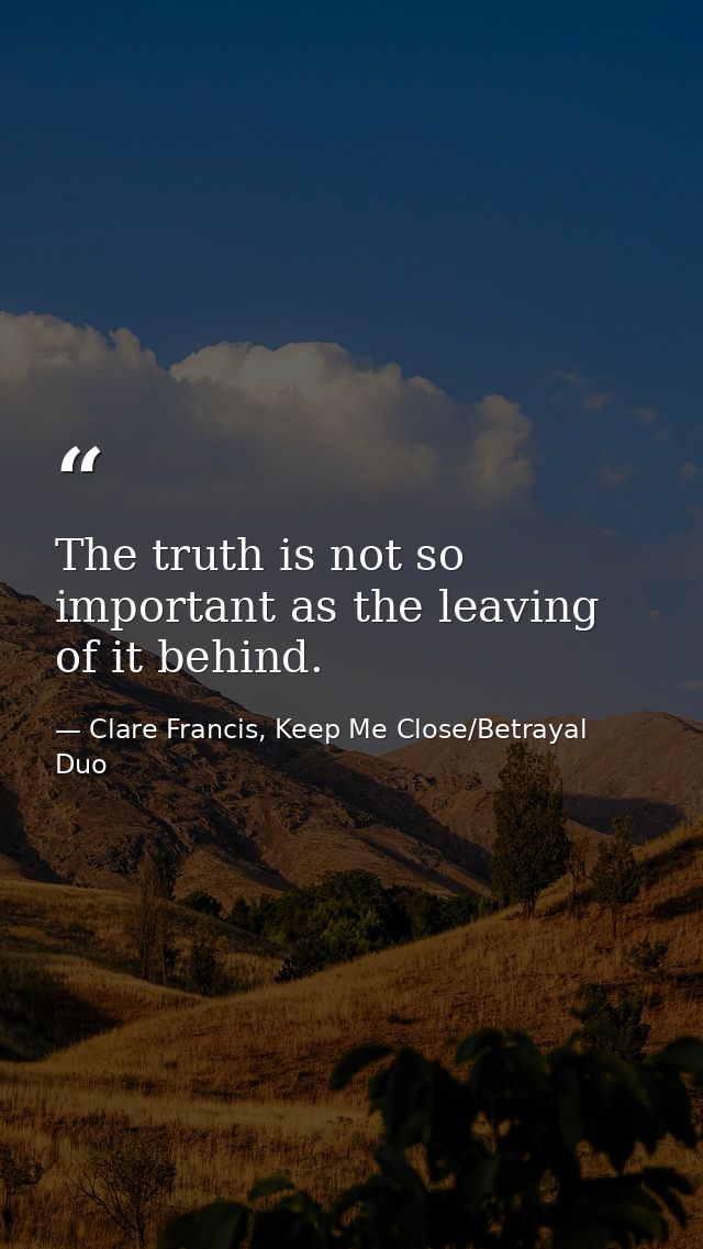 The truth is not so important as the leaving of it behind. — Clare Francis, Keep Me Close/Betrayal Duo