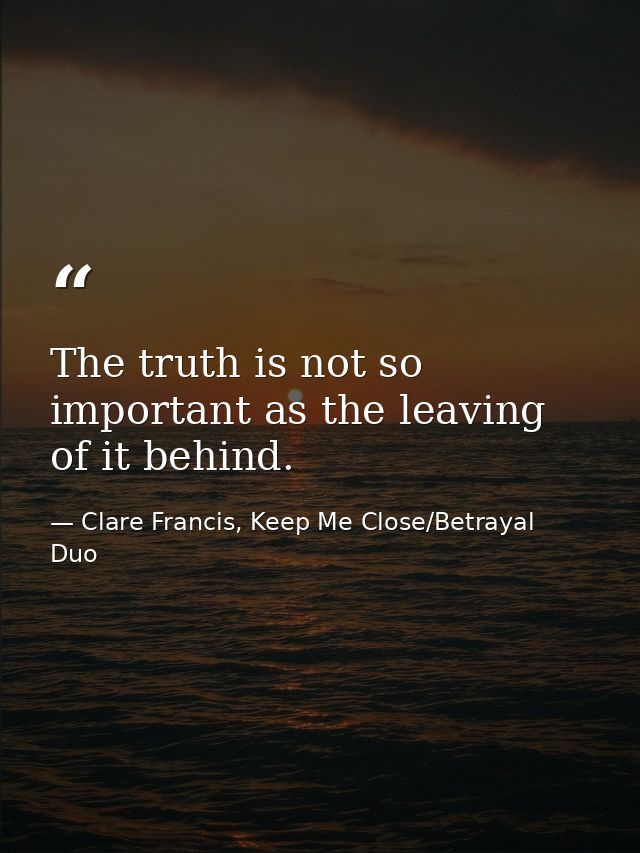 The truth is not so important as the leaving of it behind. — Clare Francis, Keep Me Close/Betrayal Duo