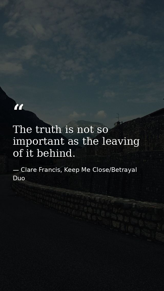 The truth is not so important as the leaving of it behind. — Clare Francis, Keep Me Close/Betrayal Duo
