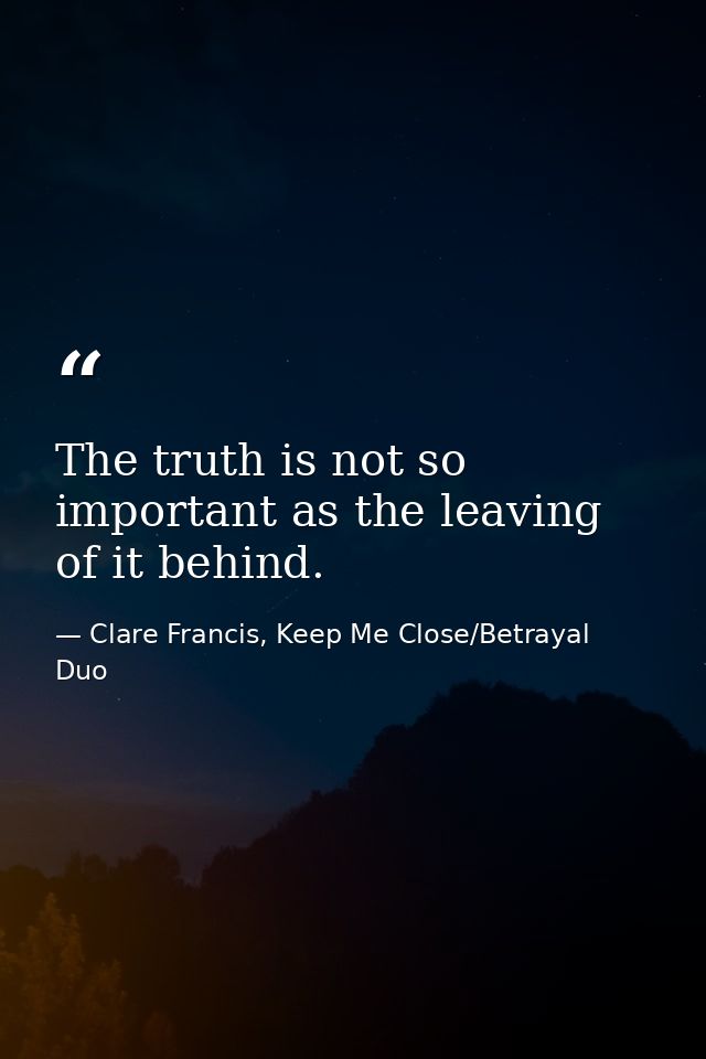 The truth is not so important as the leaving of it behind. — Clare Francis, Keep Me Close/Betrayal Duo