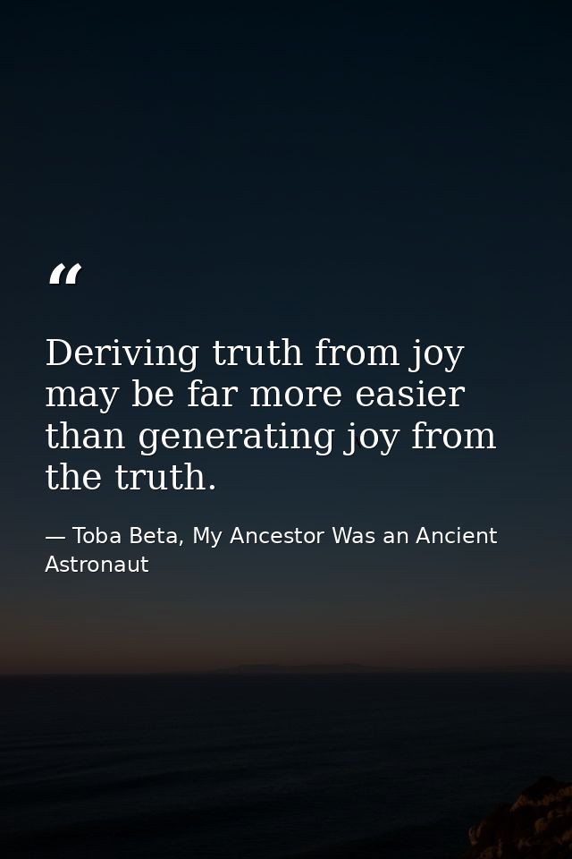 Deriving truth from joy may be far more easier than generating joy from the truth. — Toba Beta, My Ancestor Was an Ancient Astronaut