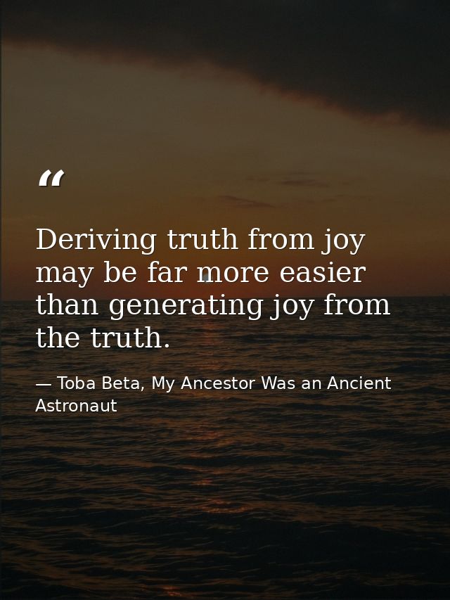 Deriving truth from joy may be far more easier than generating joy from the truth. — Toba Beta, My Ancestor Was an Ancient Astronaut