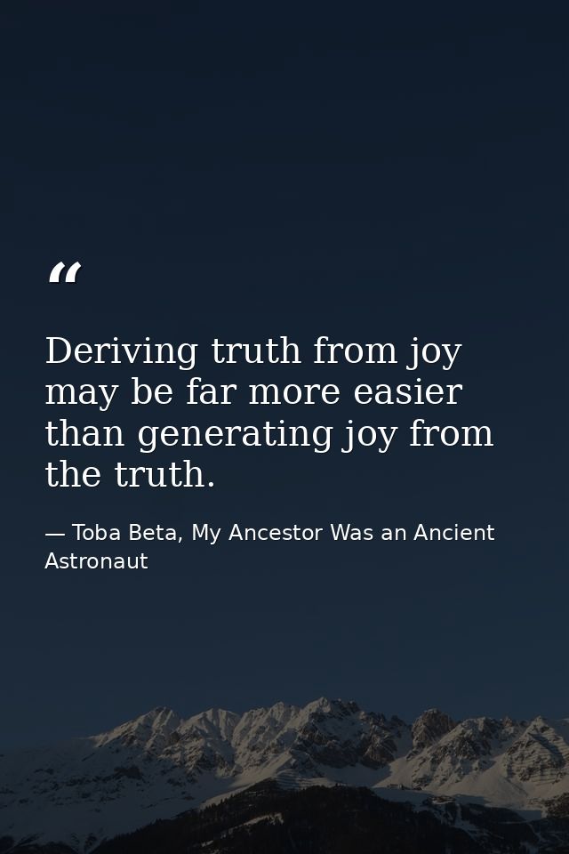 Deriving truth from joy may be far more easier than generating joy from the truth. — Toba Beta, My Ancestor Was an Ancient Astronaut