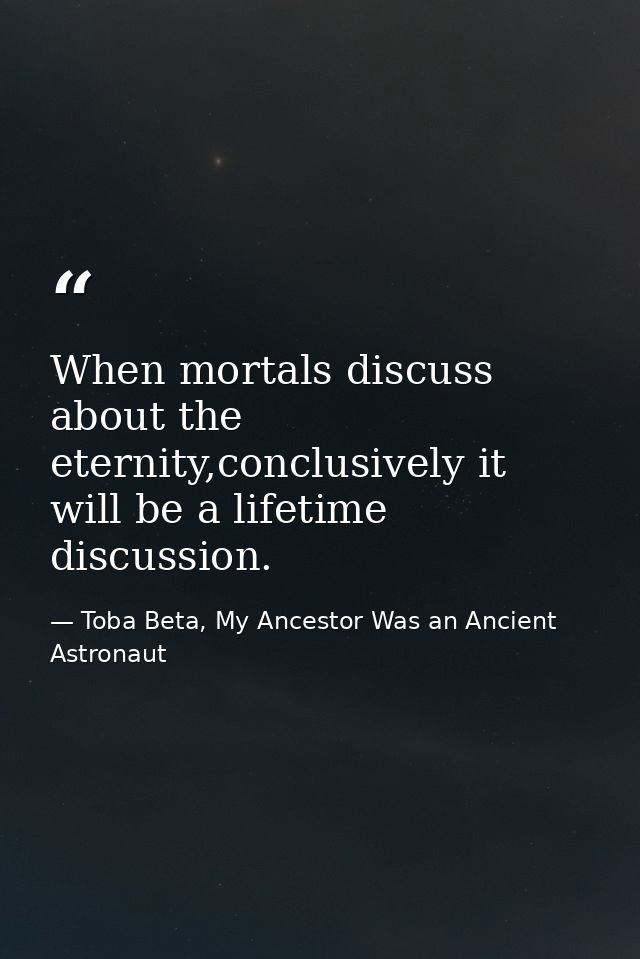 When mortals discuss about the eternity,conclusively it will be a lifetime discussion. — Toba Beta, My Ancestor Was an Ancient Astronaut