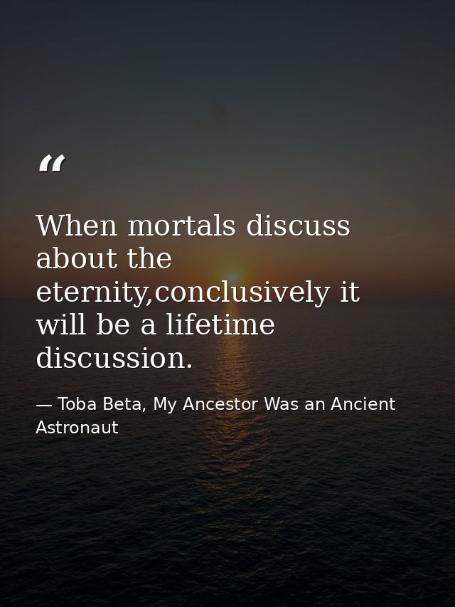 When mortals discuss about the eternity,conclusively it will be a lifetime discussion. — Toba Beta, My Ancestor Was an Ancient Astronaut